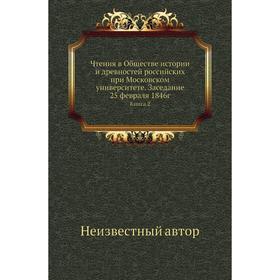 Чтения в Обществе истории и древностей российских при Московском университете. Заседание 25 февраля 1846г. Книга 2
Чтения в Обществе истории и древностей российских при Московском университете. Заседание 25 февраля 1846г. Книга 2