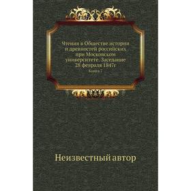 Чтения в Обществе истории и древностей российских при Московском университете. Заседание 28 февраля 1847г. Книга 7
Чтения в Обществе истории и древностей российских при Московском университете. Заседание 28 февраля 1847г. Книга 7