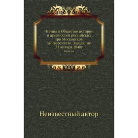 Чтения в Обществе истории и древностей российских при Московском университете. Заседание 31 января 1848г. Книга 6
Чтения в Обществе истории и древностей российских при Московском университете. Заседание 31 января 1848г. Книга 6
