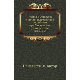 Чтения в Обществе истории и древностей российских при Московском университете 1871. Книга 3
Чтения в Обществе истории и древностей российских при Московском университете 1871. Книга 3