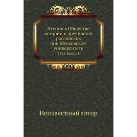 Чтения в Обществе истории и древностей российских при Московском университете 1873. Книга 1
Чтения в Обществе истории и древностей российских при Московском университете 1873. Книга 1