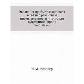 Эволюция прибыли с капитала в связи с развитием промышленности и торговли в Западной Европе. Том 2. XIX век. И. М. Кулишер
Эволюция прибыли с капитала в связи с развитием промышленности и торговли в Западной Европе. Том 2. XIX век. И. М. Кулишер