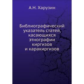 Библиографический указатель статей, касающихся этнографии киргизов и каракиргизов. А. Н. Харузин
Библиографический указатель статей, касающихся этнографии киргизов и каракиргизов. А. Н. Харузин