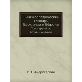 Энциклопедический словарь Брокгауза и Ефрона. Том I. А. Алтай - Арагвай. И. Е. Андреевский
Энциклопедический словарь Брокгауза и Ефрона. Том I. А. Алтай - Арагвай. И. Е. Андреевский