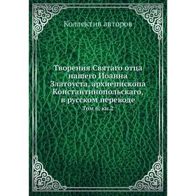 Творения Святаго отца нашего Иоанна Златоуста, архиепископа Константинопольскаго, в русском переводе. Том 6, книга 2. Коллектив авторов
Творения Святаго отца нашего Иоанна Златоуста, архиепископа Константинопольскаго, в русском переводе. Том 6, книга 2. Коллектив авторов