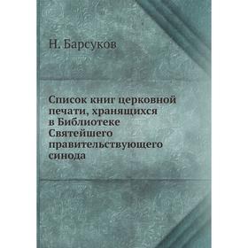 Список книг церковной печати, хранящихся в Библиотеке Святейшего правительствующего синода. Н. Барсуков
Список книг церковной печати, хранящихся в Библиотеке Святейшего правительствующего синода. Н. Барсуков