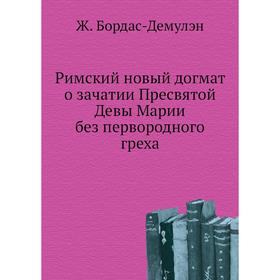 Римский новый догмат о зачатии Пресвятой Девы Марии без первородного греха. Ж. Бордас-Демулэн
Римский новый догмат о зачатии Пресвятой Девы Марии без первородного греха. Ж. Бордас-Демулэн