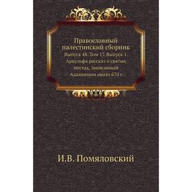 Православный палестинский сборник. Выпуск 48. Том 17. Выпуск 1. Аркульфа рассказ о святых местах, записанный Адамненом около 670 год И. В. Помяловский
Православный палестинский сборник. Выпуск 48. Том 17. Выпуск 1. Аркульфа рассказ о святых местах, записанный Адамненом около 670 год И. В. Помяловский