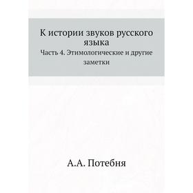 К истории звуков русского языка Часть 4. Этимологические и другие заметки. А. А. Потебня
К истории звуков русского языка Часть 4. Этимологические и другие заметки. А. А. Потебня