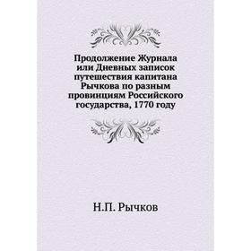 Продолжение Журнала или Дневных записок путешествия капитана Рычкова по разным провинциям Российского государства, 1770 году. Н. П. Рычков
Продолжение Журнала или Дневных записок путешествия капитана Рычкова по разным провинциям Российского государства, 1770 году. Н. П. Рычков