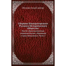 Сборник Императорского Русского Исторического Общества. Том 82. Дипломатические сношения России с Францией в эпоху Наполеона I Часть 3
Сборник Императорского Русского Исторического Общества. Том 82. Дипломатические сношения России с Францией в эпоху Наполеона I Часть 3