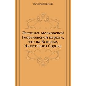 Летопись московской Георгиевской церкви, что на Всполье, Никитского Сорока. И. Святославский
Летопись московской Георгиевской церкви, что на Всполье, Никитского Сорока. И. Святославский