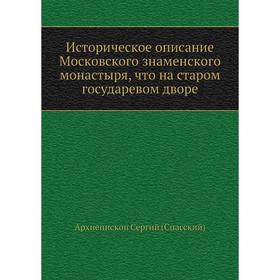Историческое описание Московского знаменского монастыря, что на старом государевом дворе. Архиепископ Сергий (Спасский)
Историческое описание Московского знаменского монастыря, что на старом государевом дворе. Архиепископ Сергий (Спасский)