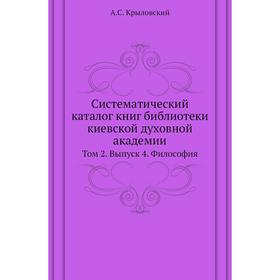 Систематический каталог книг библиотеки киевской духовной академии. Том 2. Выпуск 4. Философия. А. С. Крыловский
Систематический каталог книг библиотеки киевской духовной академии. Том 2. Выпуск 4. Философия. А. С. Крыловский