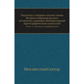 Указатель к первым восьми томам Полного собрания русских летописей, изданных Императорской Археографической комиссией. Отдел 2. Указатель географическ
Указатель к первым восьми томам Полного собрания русских летописей, изданных Императорской Археографической комиссией. Отдел 2. Указатель географическ