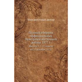 Полный сборник оффициальных телеграмм восточной войны 1877 год Выпуск 1. С 11 апреля по 15 декабря 1877г
Полный сборник оффициальных телеграмм восточной войны 1877 год Выпуск 1. С 11 апреля по 15 декабря 1877г