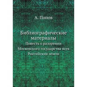 Библиографические материалы Повесть о разорении Московского государства всея Российския земли. А. Попов
Библиографические материалы Повесть о разорении Московского государства всея Российския земли. А. Попов