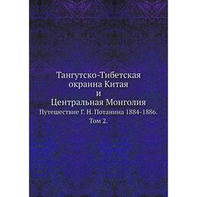 Тангутско-Тибетская окраина Китая и Центральная МонголияПутешествие год Н. Потанина 1884- 1886. Том 2 Г. Н. Потанин
Тангутско-Тибетская окраина Китая и Центральная МонголияПутешествие год Н. Потанина 1884- 1886. Том 2 Г. Н. Потанин