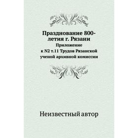Празднование 800-летия г. Рязани. Приложение к N2 т. 1 1 Трудов Рязанской ученой архивной комиссии
Празднование 800-летия г. Рязани. Приложение к N2 т. 1 1 Трудов Рязанской ученой архивной комиссии