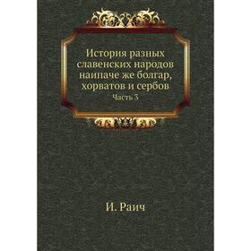 История разных славенских народов наипаче же болгар, хорватов и сербов Часть 3. И. Раич
История разных славенских народов наипаче же болгар, хорватов и сербов Часть 3. И. Раич