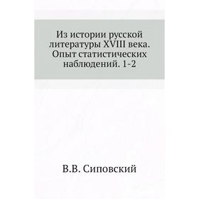 Из истории русской литературы XVIII века. Опыт статистических наблюдений. 1-2. В. В. Сиповский
Из истории русской литературы XVIII века. Опыт статистических наблюдений. 1-2. В. В. Сиповский