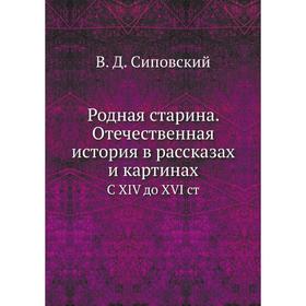 Родная старина. Отечественная история в рассказах и картинах. С XIV до XVI ст. В. Д. Сиповский
Родная старина. Отечественная история в рассказах и картинах. С XIV до XVI ст. В. Д. Сиповский