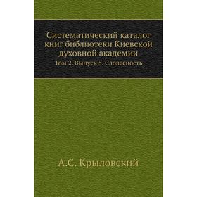 Систематический каталог книг библиотеки Киевской духовной академии. Том 2. Выпуск 5. Словесность. А. С. Крыловский
Систематический каталог книг библиотеки Киевской духовной академии. Том 2. Выпуск 5. Словесность. А. С. Крыловский
