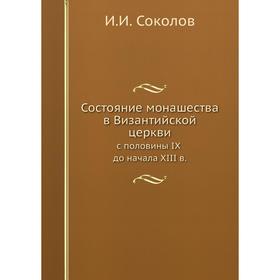 Состояние монашества в Византийской церквис половины IX до начала XIII века. И. И. Соколов
Состояние монашества в Византийской церквис половины IX до начала XIII века. И. И. Соколов