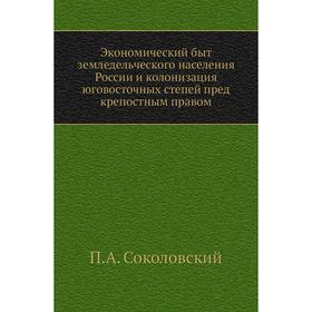 Экономический быт земледельческого населения России и колонизация юговосточных степей пред крепостным правом. П. А. Соколовский
Экономический быт земледельческого населения России и колонизация юговосточных степей пред крепостным правом. П. А. Соколовский