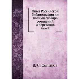 Опыт Российской библиографии ли полный словарь сочинений и переводов Часть 5. В. С. Сопиков
Опыт Российской библиографии ли полный словарь сочинений и переводов Часть 5. В. С. Сопиков