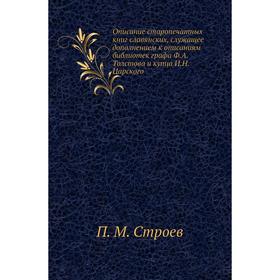 Описание старопечатных книг славянских, служащее дополнением к описаниям библиотек графа Ф. А. Толстова и купца И. Н. Царского. П. М. Строев
Описание старопечатных книг славянских, служащее дополнением к описаниям библиотек графа Ф. А. Толстова и купца И. Н. Царского. П. М. Строев