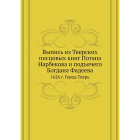 Выпись из Тверских писцовых книг Потапа Нарбекова и подъячего Богдана Фадеева 1626 год Город Тверь. Потап Нарбеков, Богдан Фадеев
Выпись из Тверских писцовых книг Потапа Нарбекова и подъячего Богдана Фадеева 1626 год Город Тверь. Потап Нарбеков, Богдан Фадеев