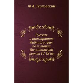 Русская и иностранная библиография по истории Византийской церкви IV-IX вв. Ф. А. Терновский
Русская и иностранная библиография по истории Византийской церкви IV-IX вв. Ф. А. Терновский