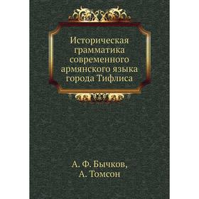 Историческая грамматика современного армянского языка города Тифлиса. А. Ф. Бычков, А. Том сон
Историческая грамматика современного армянского языка города Тифлиса. А. Ф. Бычков, А. Том сон