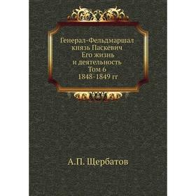 Генерал-Фельдмаршал князь Паскевич. Его жизнь и деятельность. Том 6. 1848- 1849 годов А. П. Щербатов
Генерал-Фельдмаршал князь Паскевич. Его жизнь и деятельность. Том 6. 1848- 1849 годов А. П. Щербатов