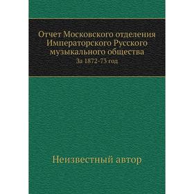Отчет Московского отделения Императорского Русского музыкального общества За 1872-73 год
Отчет Московского отделения Императорского Русского музыкального общества За 1872-73 год