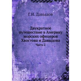 Двукратное путешествие в Америку морских офицеров Хвостова и Давыдова Часть 2 Г. И. Давыдов
Двукратное путешествие в Америку морских офицеров Хвостова и Давыдова Часть 2 Г. И. Давыдов