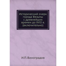 Исторический очерк города Вязьмы с древнейших времен до XVII в. (включительно) И. П. Виноградов
Исторический очерк города Вязьмы с древнейших времен до XVII в. (включительно) И. П. Виноградов