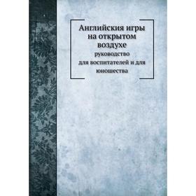 Английския игры на открытом воздухеруководство для воспитателей и для юношества. Е. М. Дементьев
Английския игры на открытом воздухеруководство для воспитателей и для юношества. Е. М. Дементьев