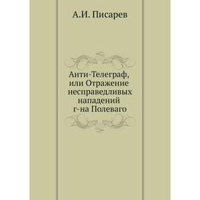 Анти-Телеграф, или Отражение несправедливых нападений г-на Полеваго. А. И. Писарев
Анти-Телеграф, или Отражение несправедливых нападений г-на Полеваго. А. И. Писарев