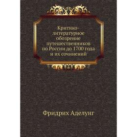 Критико-литературное обозрение путешественников по России до 1700 года и их сочинений. Ф. Аделунг
Критико-литературное обозрение путешественников по России до 1700 года и их сочинений. Ф. Аделунг