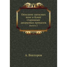 Описание записных книг и бумаг старинных дворцовых приказов. Выпуск 2. А. Викторов
Описание записных книг и бумаг старинных дворцовых приказов. Выпуск 2. А. Викторов