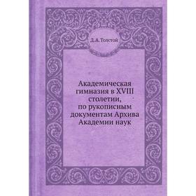 Академическая гимназия в XVIII столетии, по рукописным документам Архива Академии наук. Д. А. Толстой
Академическая гимназия в XVIII столетии, по рукописным документам Архива Академии наук. Д. А. Толстой