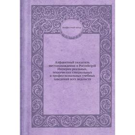 Алфавитный указатель местонахождения в Российской Империи реальных, технических специальных и профессиональных учебных заведений всех ведомств
Алфавитный указатель местонахождения в Российской Империи реальных, технических специальных и профессиональных учебных заведений всех ведомств