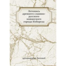 Летопись древнего славяно-русского княжеского города Изборска. архимандрит Евгений
Летопись древнего славяно-русского княжеского города Изборска. архимандрит Евгений