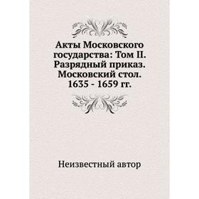 Акты Московского государства: Том II. Разрядный приказ. Московский стол. 1635 - 1659 годов
Акты Московского государства: Том II. Разрядный приказ. Московский стол. 1635 - 1659 годов