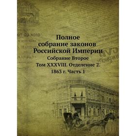 Полное собрание законов Российской Империи. Собрание Второе. Том XXXVIII. Отделение 2. 1863 год Часть 1
Полное собрание законов Российской Империи. Собрание Второе. Том XXXVIII. Отделение 2. 1863 год Часть 1