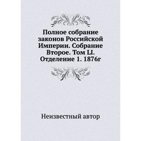 Полное собрание законов Российской Империи. Собрание Второе. Том LI. Отделение 1. 1876г
Полное собрание законов Российской Империи. Собрание Второе. Том LI. Отделение 1. 1876г