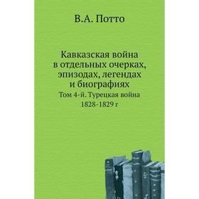 Кавказская война в отдельных очерках, эпизодах, легендах и биографиях. Том 4-й. Турецкая война 1828- 1829 год В. А. Потто
Кавказская война в отдельных очерках, эпизодах, легендах и биографиях. Том 4-й. Турецкая война 1828- 1829 год В. А. Потто