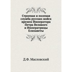 Строевая и полевая служба русских войск времен Императора Петра Великого и Императрицы Елизаветы. Д. Ф. Масловский
Строевая и полевая служба русских войск времен Императора Петра Великого и Императрицы Елизаветы. Д. Ф. Масловский